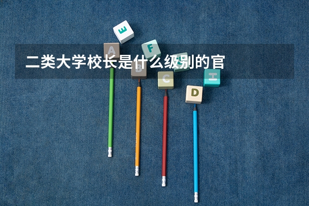 二类大学校长是什么级别的官