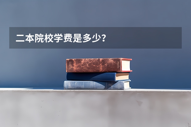 二本院校学费是多少？
