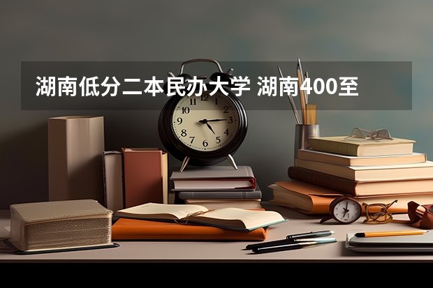 湖南低分二本民办大学 湖南400至450的二本院校