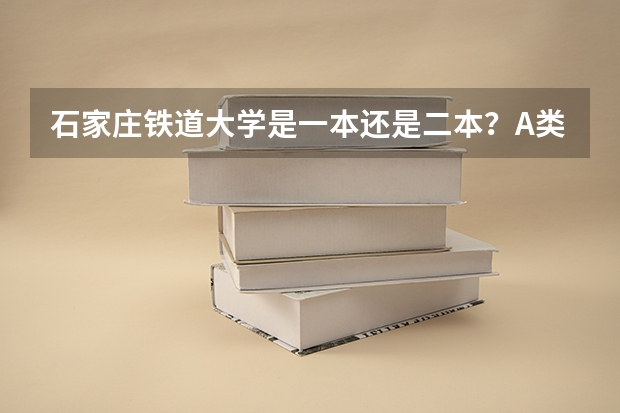 石家庄铁道大学是一本还是二本？A类还是B类？学校如何？
