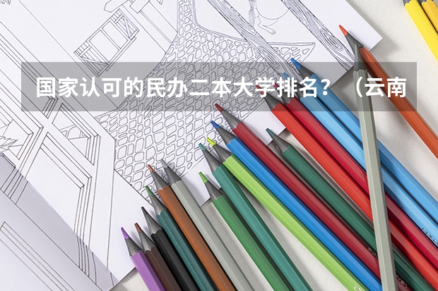 国家认可的民办二本大学排名？（云南最好的民办二本大学名单）