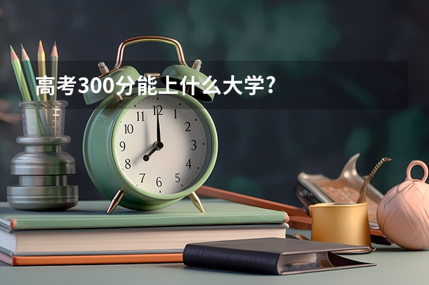 高考300分能上什么大学?
