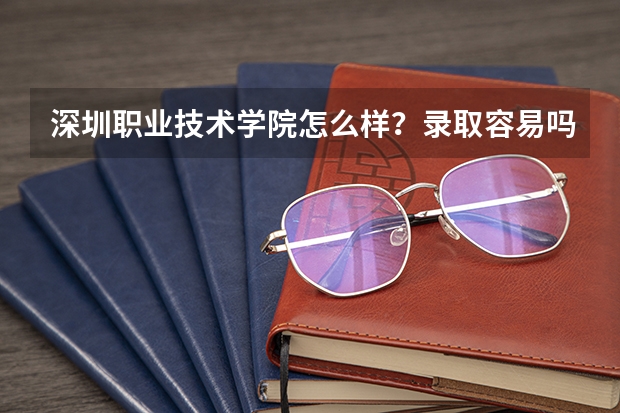深圳职业技术学院怎么样？录取容易吗？