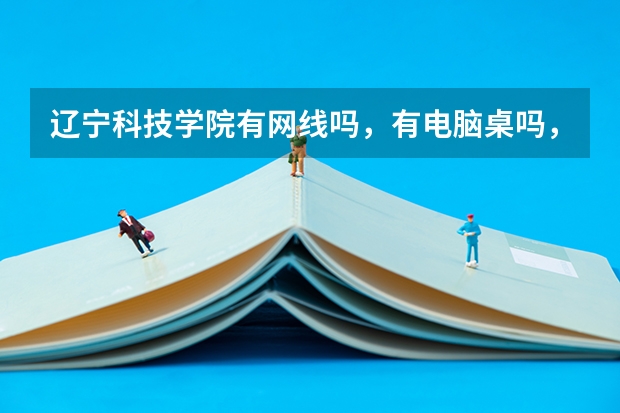辽宁科技学院有网线吗，有电脑桌吗，宿舍怎么样？