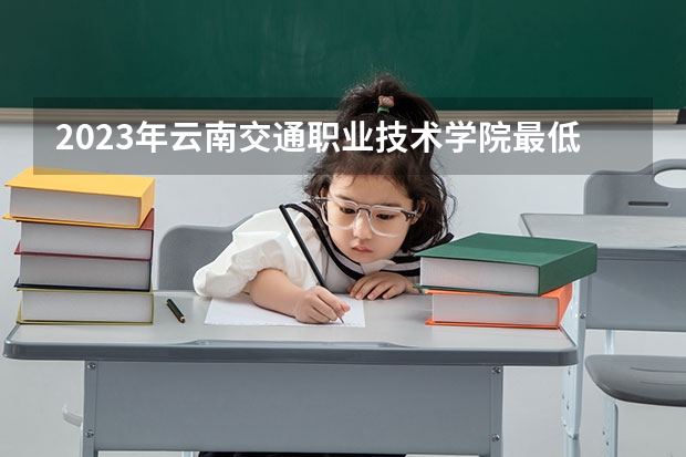 2023年云南交通职业技术学院最低多少分可以录取 云南往年分数参考