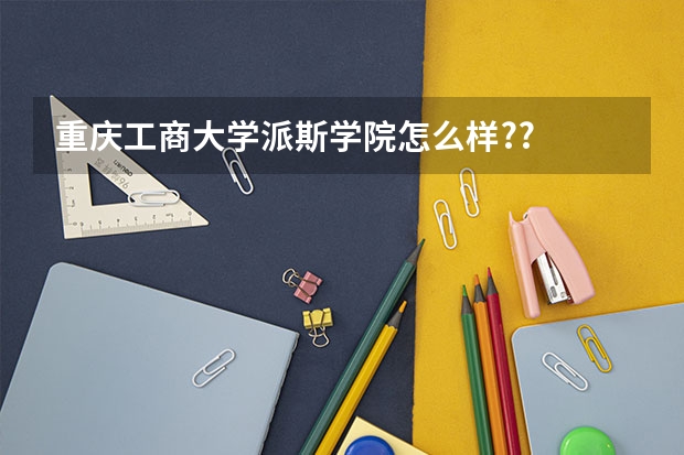 重庆工商大学派斯学院怎么样??