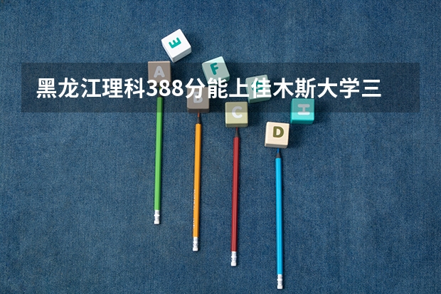 黑龙江理科388分能上佳木斯大学三本吗