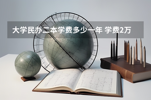 大学民办二本学费多少一年 学费2万以下的民办二本大学
