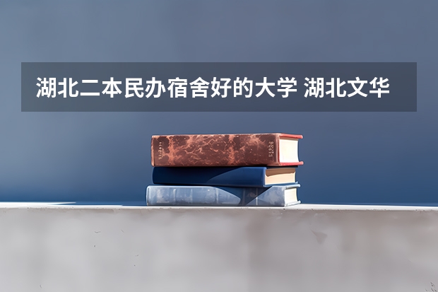 湖北二本民办宿舍好的大学 湖北文华学院是二本还是三本啊？