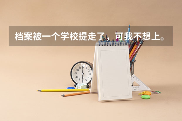 档案被一个学校提走了，可我不想上。怎么办。？我问了那个学校不给退档，我能上别的民办的大学吗？跪求。