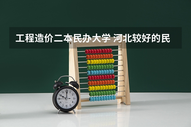 工程造价二本民办大学 河北较好的民办二本大学