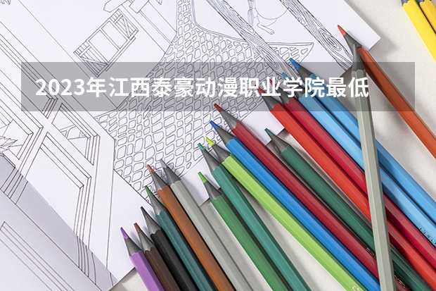 2023年江西泰豪动漫职业学院最低多少分可以录取 江西往年分数参考