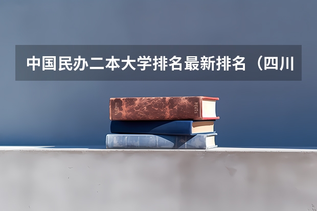 中国民办二本大学排名最新排名（四川民办二本大学排名,四川民办二本大学排名榜及分数线）