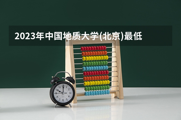2023年中国地质大学(北京)最低多少分可以录取 北京往年分数参考
