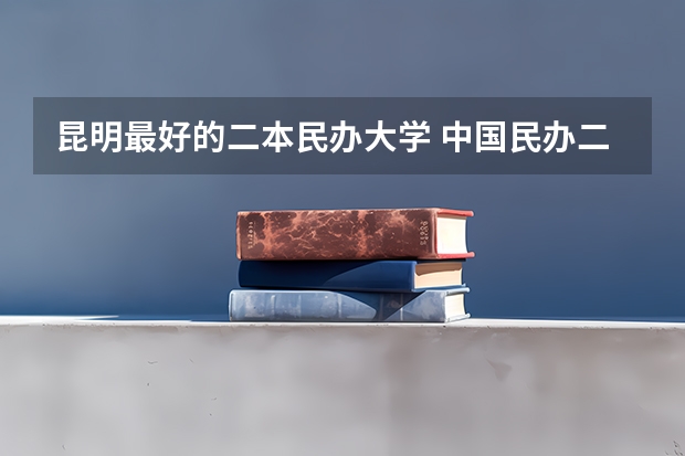 昆明最好的二本民办大学 中国民办二本大学排名最新排名