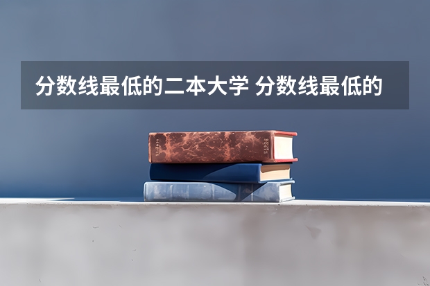 分数线最低的二本大学 分数线最低的二本大学