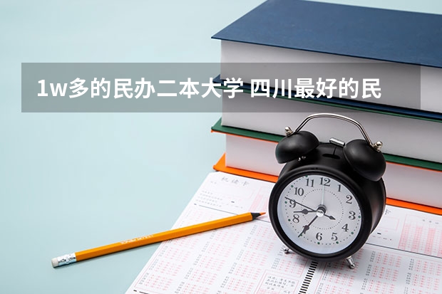 1w多的民办二本大学 四川最好的民办二本大学排名前十