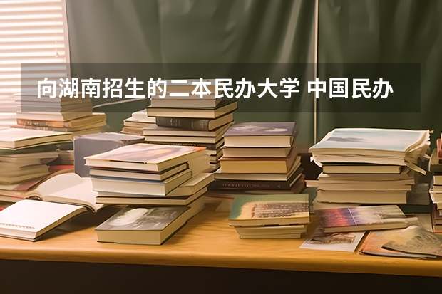 向湖南招生的二本民办大学 中国民办二本大学排行榜