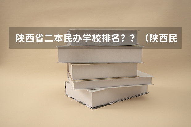 陕西省二本民办学校排名？？（陕西民办二本大学排行榜前十名）