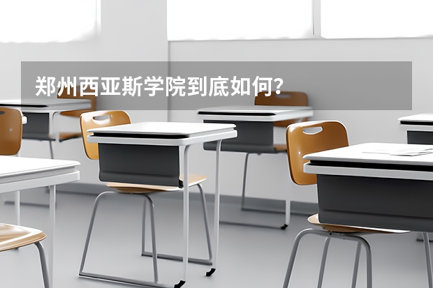 郑州西亚斯学院到底如何？