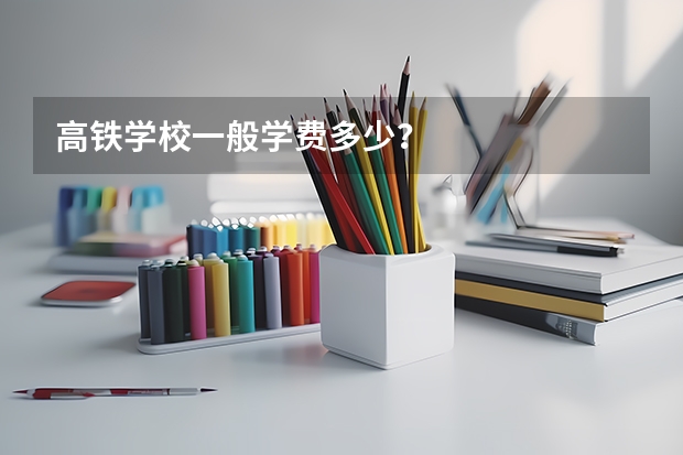 高铁学校一般学费多少？
