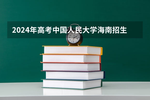 2024年高考中国人民大学海南招生计划 招生人数