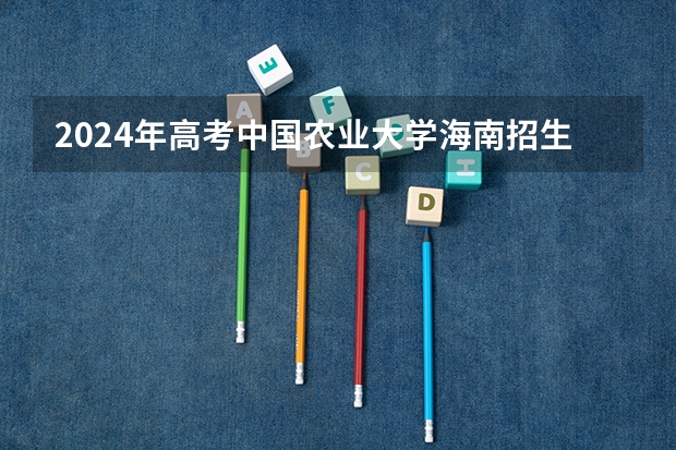 2024年高考中国农业大学海南招生计划 招生人数