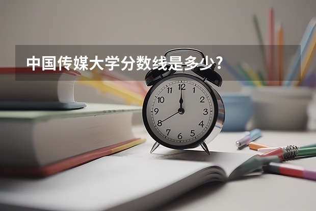 中国传媒大学分数线是多少?