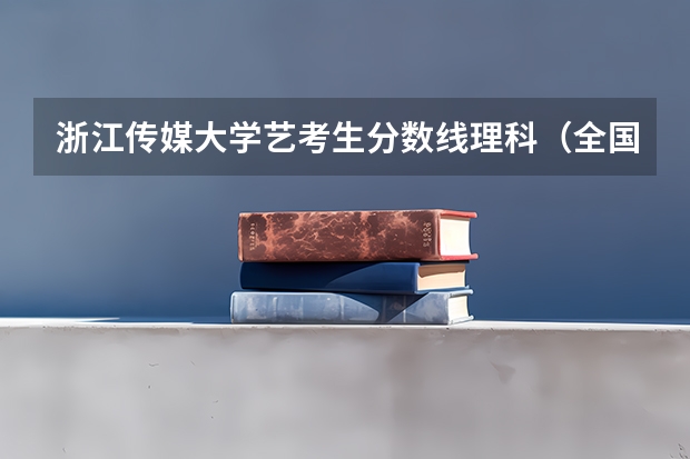 浙江传媒大学艺考生分数线理科（全国传媒大学排名及分数线）