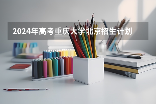 2024年高考重庆大学北京招生计划 招生人数