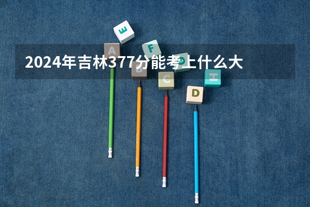 2024年吉林377分能考上什么大学？