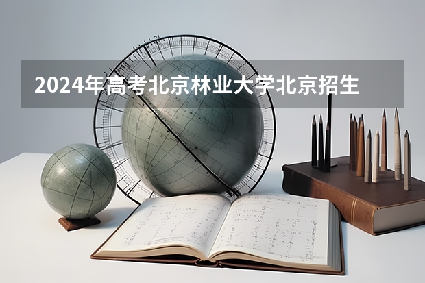 2024年高考北京林业大学北京招生计划 招生人数
