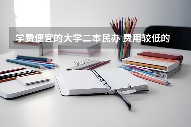 学费便宜的大学二本民办 费用较低的民办二本