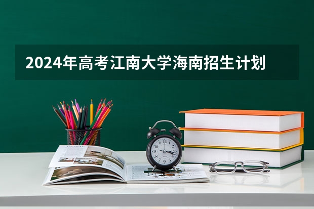 2024年高考江南大学海南招生计划 招生人数