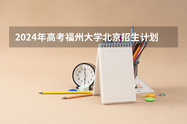 2024年高考福州大学北京招生计划 招生人数
