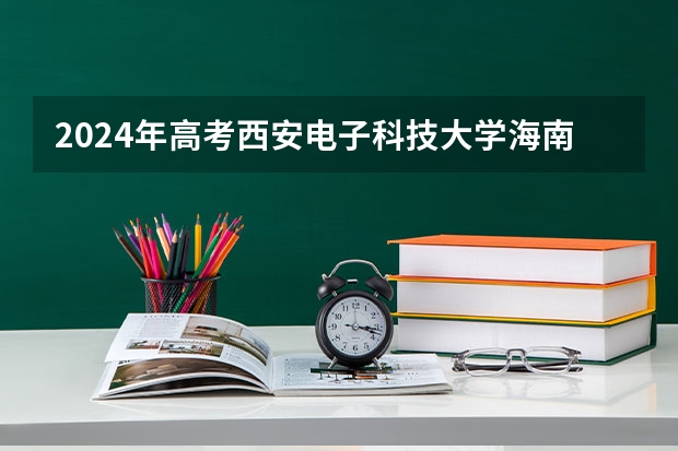 2024年高考西安电子科技大学海南招生计划 招生人数
