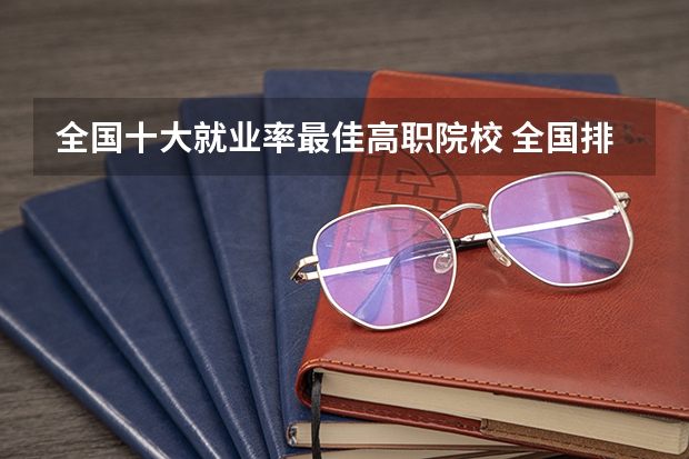 全国十大就业率最佳高职院校 全国排名前5的专科院校？