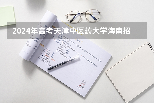 2024年高考天津中医药大学海南招生计划 招生人数