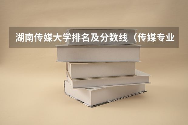 湖南传媒大学排名及分数线（传媒专业大学排名及分数线）