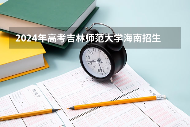 2024年高考吉林师范大学海南招生计划 招生人数