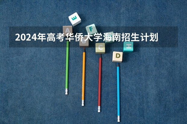 2024年高考华侨大学海南招生计划 招生人数