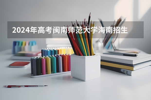 2024年高考闽南师范大学海南招生计划 招生人数