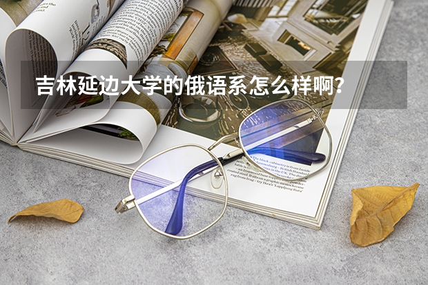 吉林延边大学的俄语系怎么样啊？
