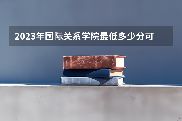 2023年国际关系学院最低多少分可以录取 北京往年分数参考