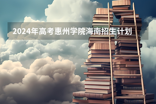 2024年高考惠州学院海南招生计划 招生人数