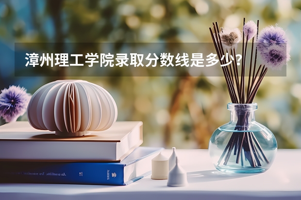 漳州理工学院录取分数线是多少？