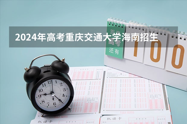 2024年高考重庆交通大学海南招生计划 招生人数