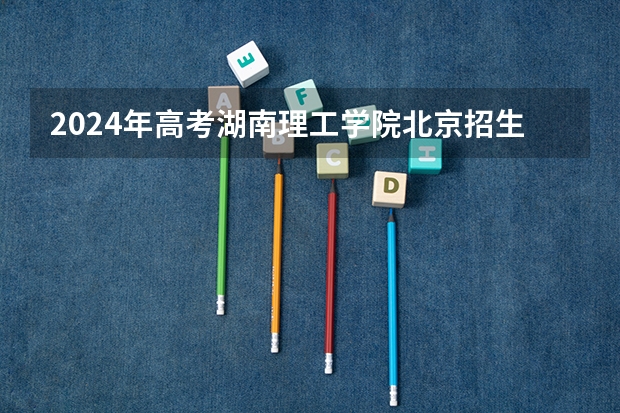 2024年高考湖南理工学院北京招生计划 招生人数