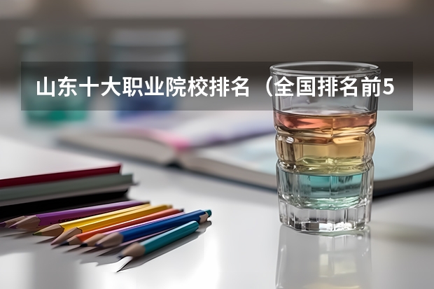 山东十大职业院校排名（全国排名前5的专科院校？）