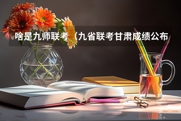 啥是九师联考（九省联考甘肃成绩公布时间）